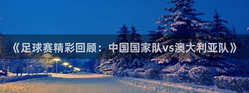 球速体育：《足球赛精彩回顾：中国国家队vs澳大利亚队》